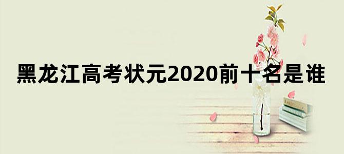 黑龙江高考状元2020前十名是谁