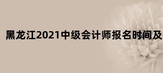 黑龙江2021中级会计师报名时间及条件