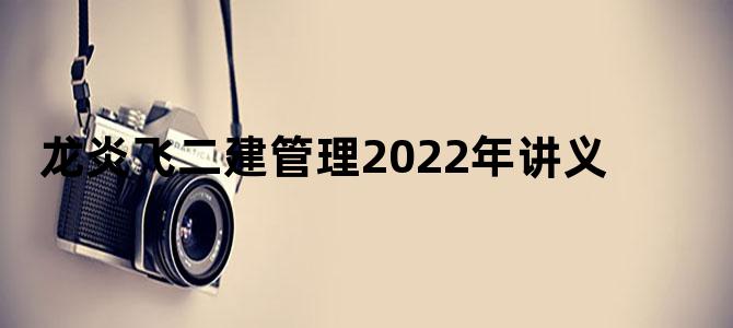 龙炎飞二建管理2022年讲义