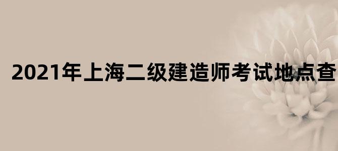 2021年上海二级建造师考试地点查询表
