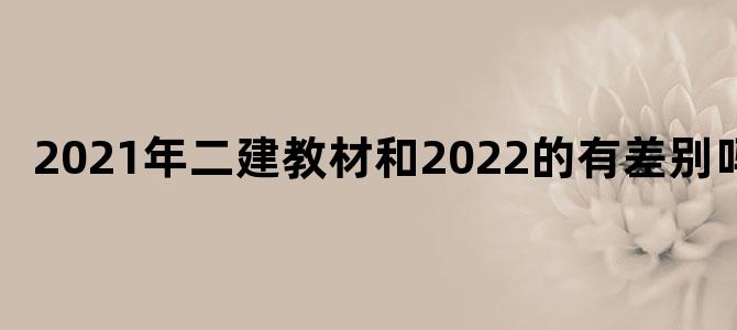 2021年二建教材和2022的有差别吗