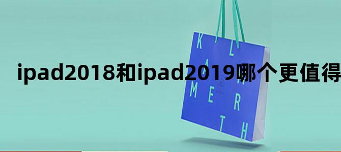 ipad2018和ipad2019哪个更值得买