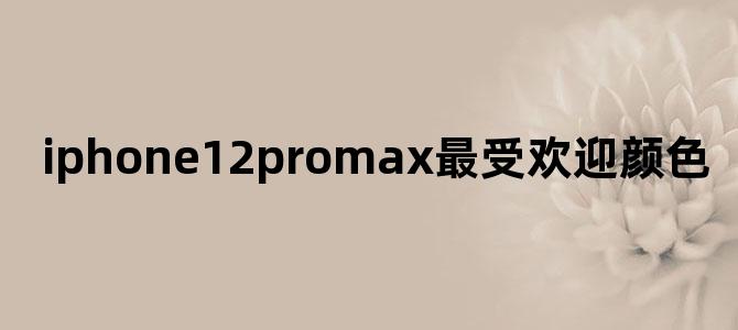 iphone12promax最受欢迎颜色