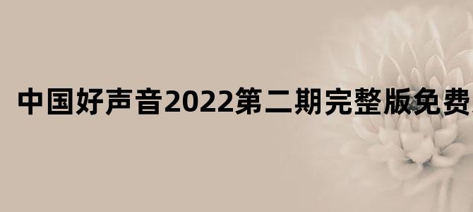 中国好声音2022第二期完整版免费观看