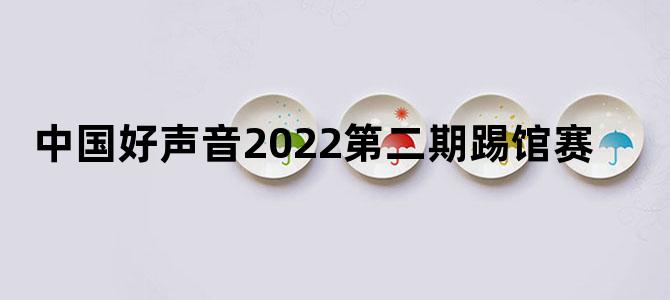 中国好声音2022第二期踢馆赛