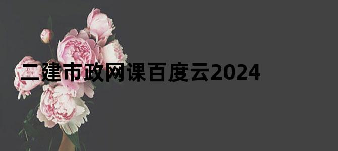 二建市政网课百度云2024