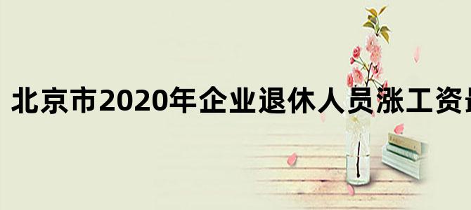 北京市2020年企业退休人员涨工资最新消息表