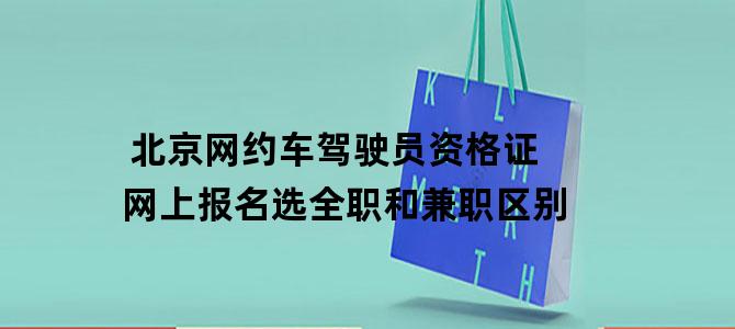 北京网约车驾驶员资格证网上报名选全职和兼职区别