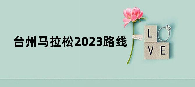 台州马拉松2023路线