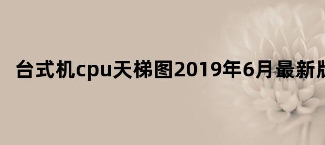 台式机cpu天梯图2019年6月最新版