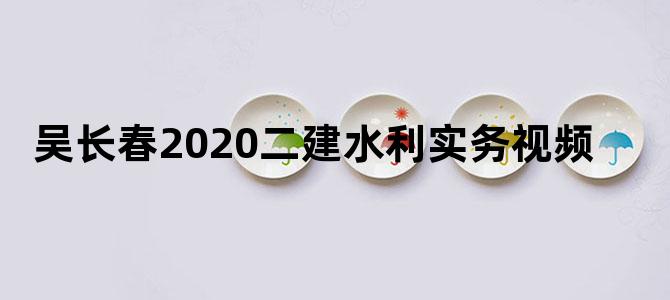 吴长春2020二建水利实务视频