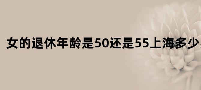 女的退休年龄是50还是55上海多少岁退休