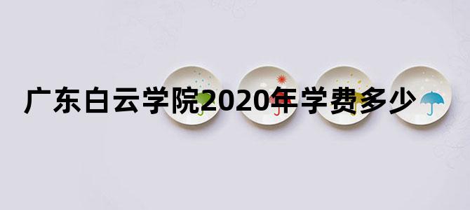 广东白云学院2020年学费多少