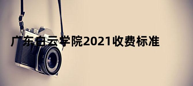 广东白云学院2021收费标准