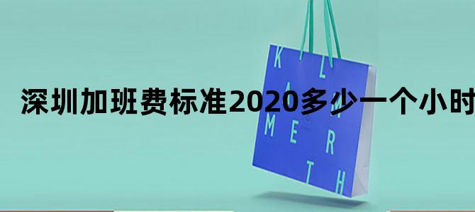 深圳加班费标准2020多少一个小时