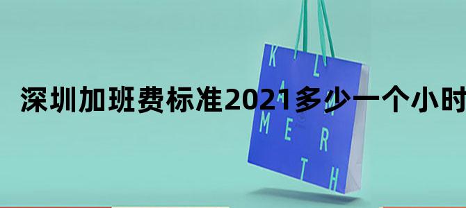 深圳加班费标准2021多少一个小时