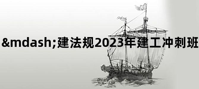 '—建法规2023年建工冲刺班教程视频下载【推荐】'