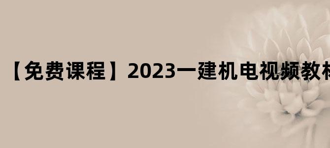'【免费课程】2023一建机电视频教材培训百度云下载'
