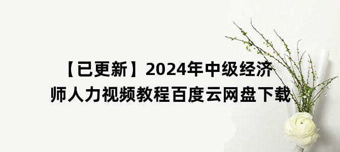 '【已更新】2024年中级经济师人力视频教程百度云网盘下载'
