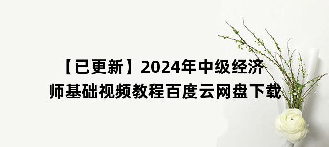 '【已更新】2024年中级经济师基础视频教程百度云网盘下载'