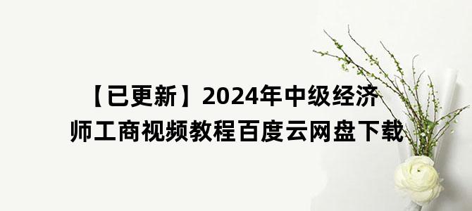 '【已更新】2024年中级经济师工商视频教程百度云网盘下载'