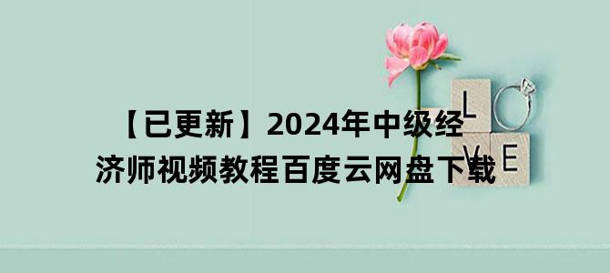 '【已更新】2024年中级经济师视频教程百度云网盘下载'