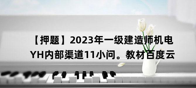 '【押题】2023年一级建造师机电YH内部渠道11小问。教材百度云'