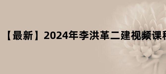 '【最新】2024年李洪革二建视频课程-精粹强化班班'