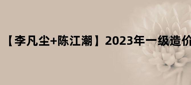 '【李凡尘+陈江潮】2023年一级造价师案例视频讲义'