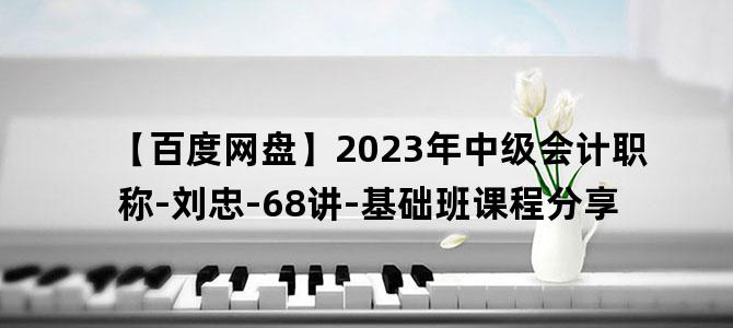 '【百度网盘】2023年中级会计职称-刘忠-68讲-基础班课程分享'