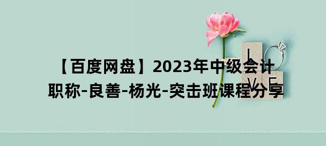 '【百度网盘】2023年中级会计职称-良善-杨光-突击班课程分享'