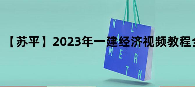 '【苏平】2023年一建经济视频教程全集网盘下载'