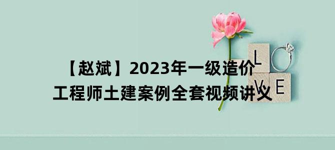 '【赵斌】2023年一级造价工程师土建案例全套视频讲义'
