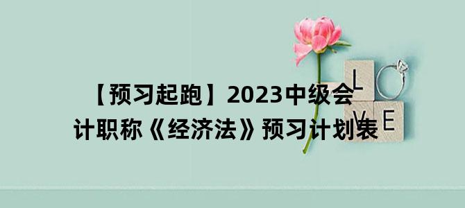 '【预习起跑】2023中级会计职称《经济法》预习计划表'