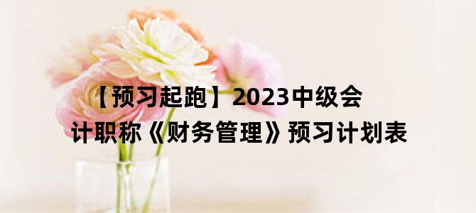 '【预习起跑】2023中级会计职称《财务管理》预习计划表'