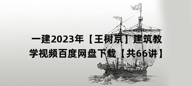 '一建2023年【王树京】建筑教学视频百度网盘下载【共66讲】'