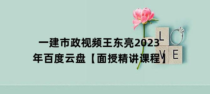 '一建市政视频王东亮2023年百度云盘【面授精讲课程】'