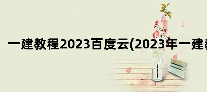 '一建教程2023百度云(2023年一建教程)'