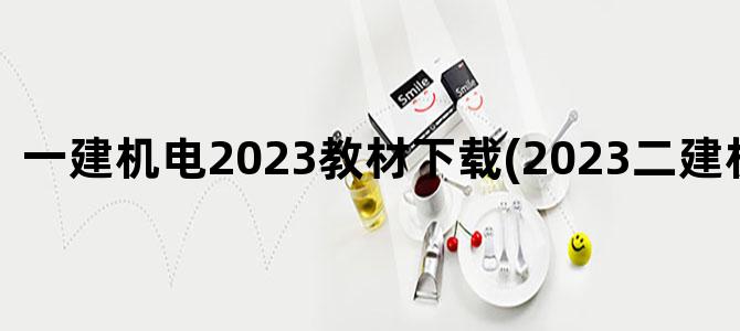 '一建机电2023教材下载(2023二建机电教材)'