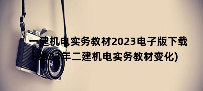 '一建机电实务教材2023电子版下载(2023年二建机电实务教材变化)'