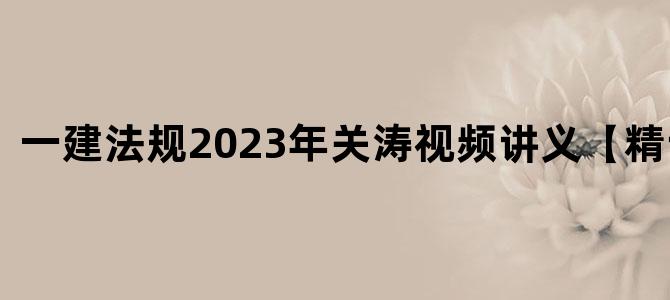 '一建法规2023年关涛视频讲义【精讲班】'