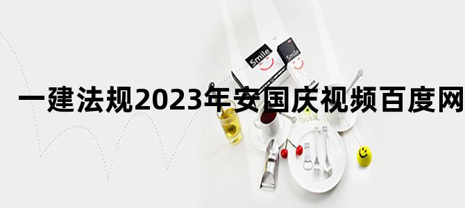 '一建法规2023年安国庆视频百度网盘'