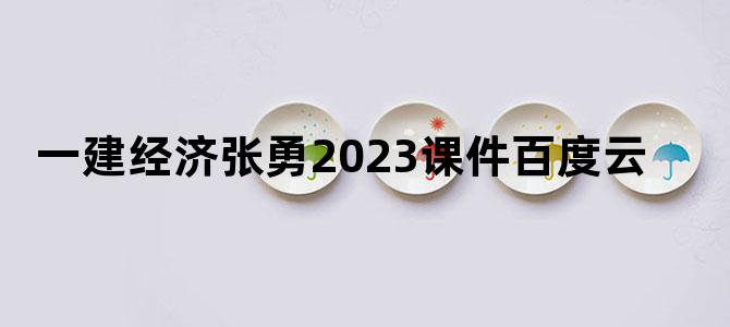 '一建经济张勇2023课件百度云'
