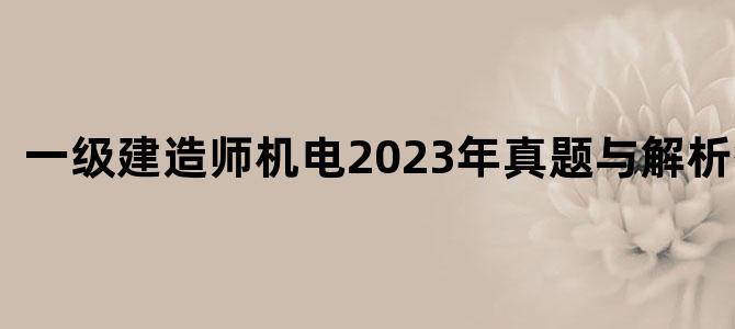 '一级建造师机电2023年真题与解析答案'