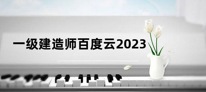 '一级建造师百度云2023'