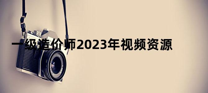 '一级造价师2023年视频资源'