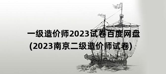 '一级造价师2023试卷百度网盘(2023南京二级造价师试卷)'