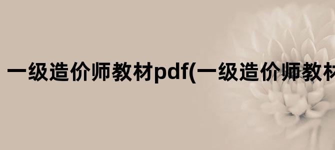 '一级造价师教材pdf(一级造价师教材pdf百度云)'