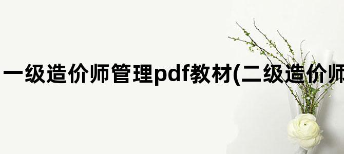 '一级造价师管理pdf教材(二级造价师管理基础知识PDF)'