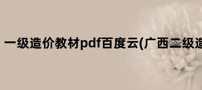 '一级造价教材pdf百度云(广西二级造价教材pdf)'